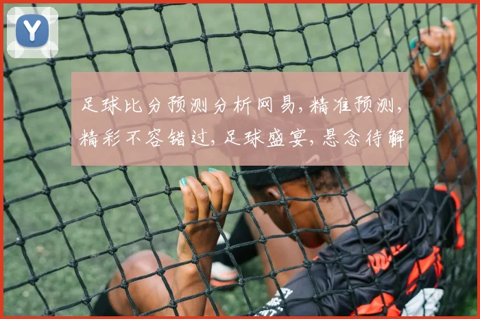 足球比分预测分析网易,精准预测,精彩不容错过,足球盛宴,悬念待解,一触即发。