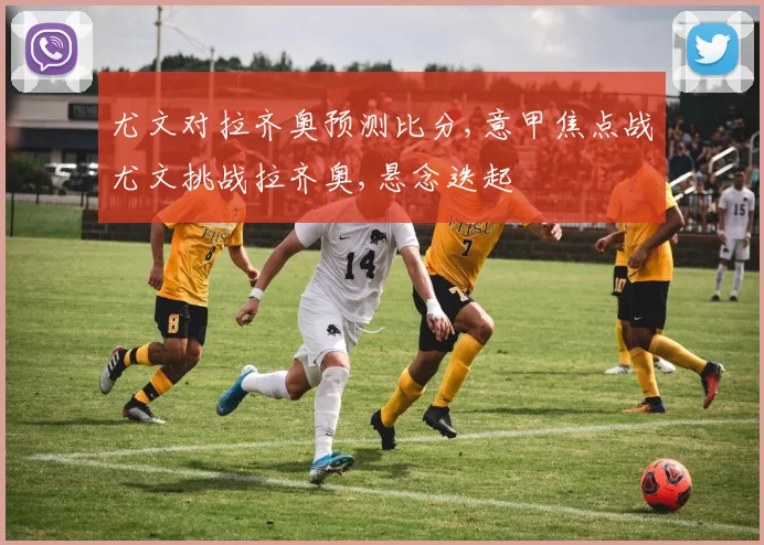 尤文对拉齐奥预测比分,意甲焦点战尤文挑战拉齐奥,悬念迭起