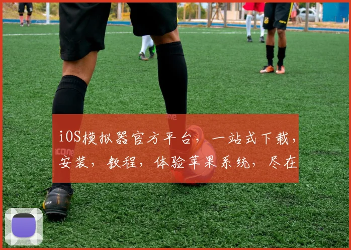 iOS模拟器官方平台，一站式下载，安装，教程，体验苹果系统，尽在...