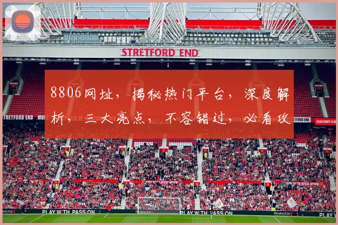 8806网址，揭秘热门平台，深度解析，三大亮点，不容错过，必看攻略