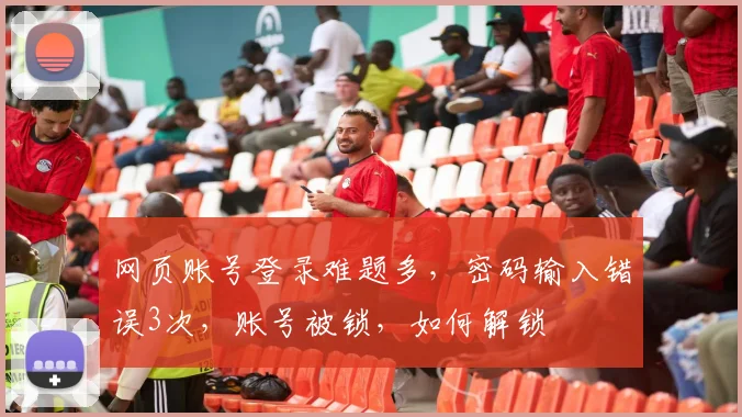 网页账号登录难题多，密码输入错误3次，账号被锁，如何解锁