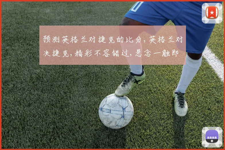 预测英格兰对捷克的比分,英格兰对决捷克,精彩不容错过,悬念一触即发