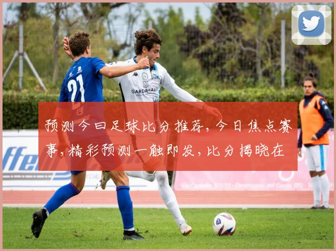 预测今曰足球比分推荐,今日焦点赛事,精彩预测一触即发,比分揭晓在即,拭目以待