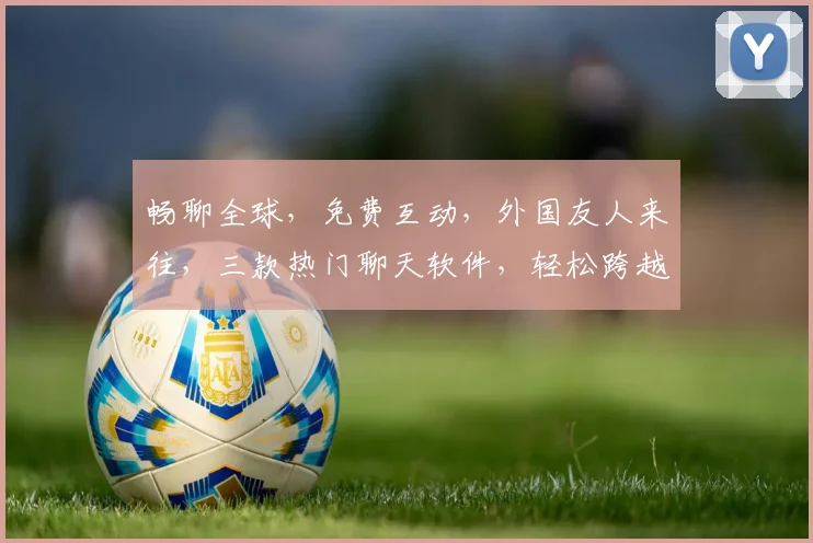 畅聊全球，免费互动，外国友人来往，三款热门聊天软件，轻松跨越国界，一触即达